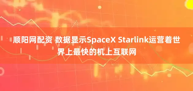 顺阳网配资 数据显示SpaceX Starlink运营着世界上最快的机上互联网