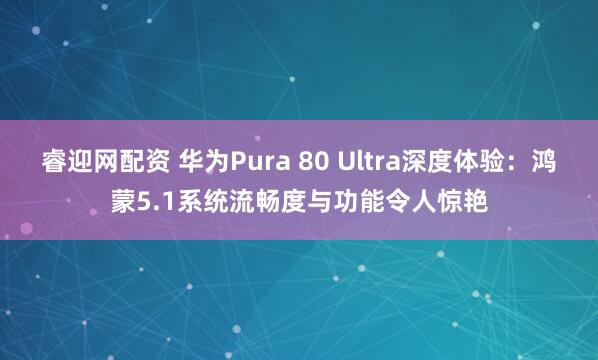 睿迎网配资 华为Pura 80 Ultra深度体验：鸿蒙5.1系统流畅度与功能令人惊艳