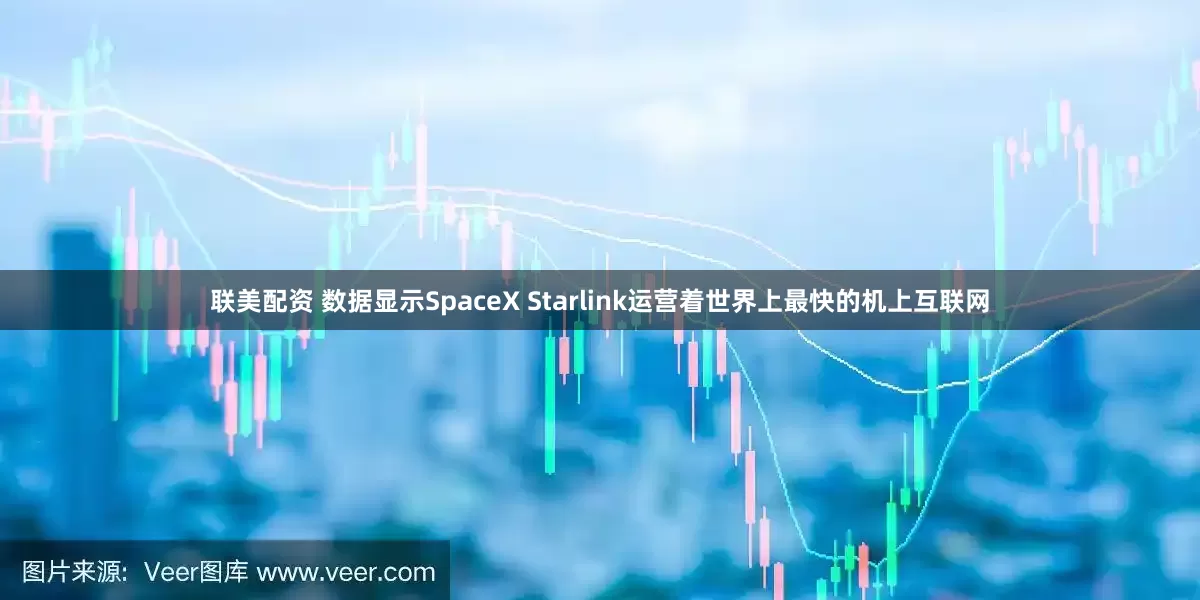 联美配资 数据显示SpaceX Starlink运营着世界上最快的机上互联网