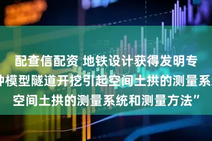 配查信配资 地铁设计获得发明专利授权：“一种模型隧道开挖引起空间土拱的测量系统和测量方法”