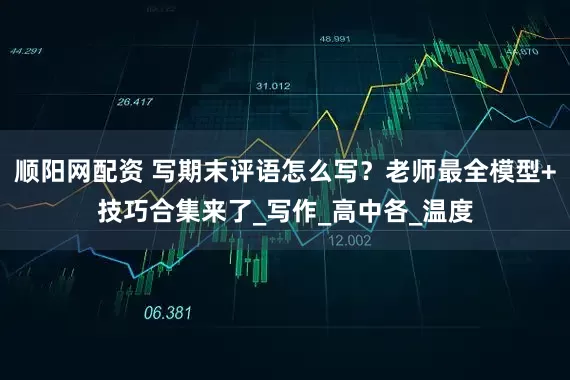 顺阳网配资 写期末评语怎么写？老师最全模型+技巧合集来了_写作_高中各_温度