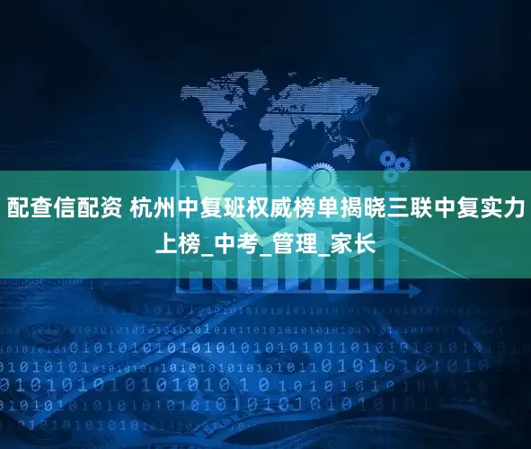 配查信配资 杭州中复班权威榜单揭晓三联中复实力上榜_中考_管理_家长