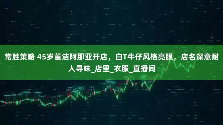 常胜策略 45岁董洁阿那亚开店，白T牛仔风格亮眼，店名深意耐人寻味_店里_衣服_直播间