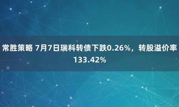 常胜策略 7月7日瑞科转债下跌0.26%，转股溢价率133.42%