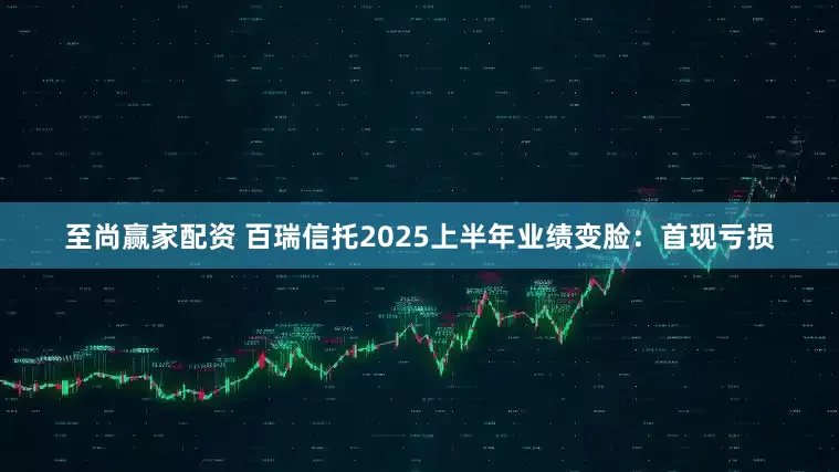 至尚赢家配资 百瑞信托2025上半年业绩变脸：首现亏损