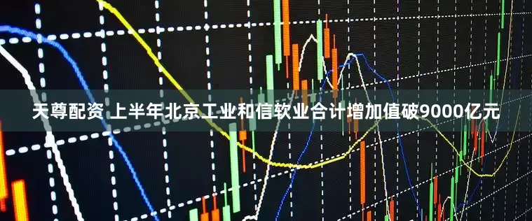 天尊配资 上半年北京工业和信软业合计增加值破9000亿元