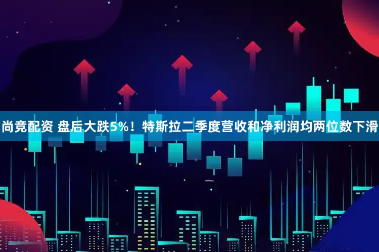 尚竞配资 盘后大跌5%！特斯拉二季度营收和净利润均两位数下滑