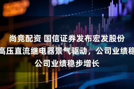 尚竞配资 国信证券发布宏发股份研报，高压直流继电器景气驱动，公司业绩稳步增长