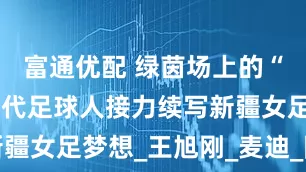 富通优配 绿茵场上的“传球”：三代足球人接力续写新疆女足梦想_王旭刚_麦迪_阿迪莱