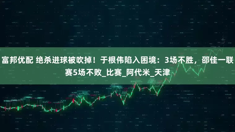 富邦优配 绝杀进球被吹掉！于根伟陷入困境：3场不胜，邵佳一联赛5场不败_比赛_阿代米_天津