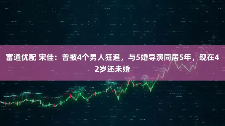 富通优配 宋佳：曾被4个男人狂追，与5婚导演同居5年，现在42岁还未婚