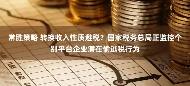 常胜策略 转换收入性质避税？国家税务总局正监控个别平台企业潜在偷逃税行为