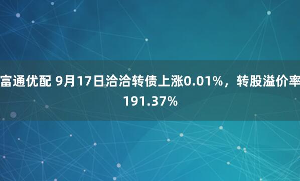 富通优配 9月17日洽洽转债上涨0.01%，转股溢价率191.37%