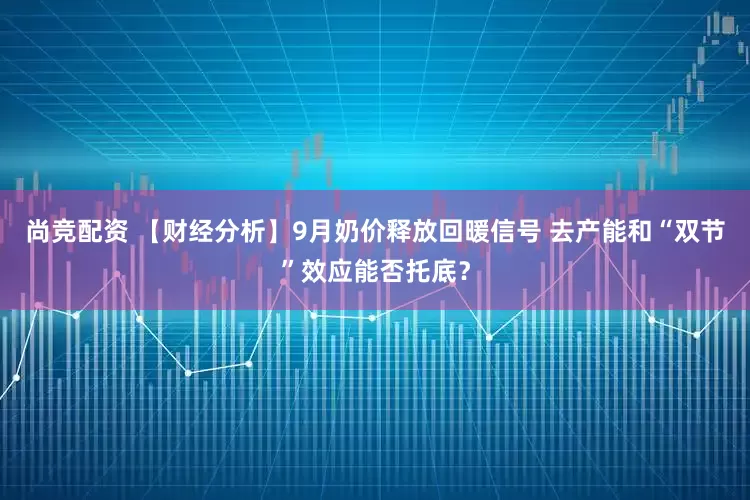 尚竞配资 【财经分析】9月奶价释放回暖信号 去产能和“双节”效应能否托底？