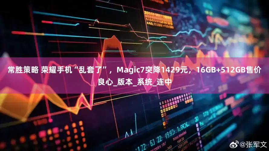 常胜策略 荣耀手机“乱套了”，Magic7突降1429元，16GB+512GB售价良心_版本_系统_连中