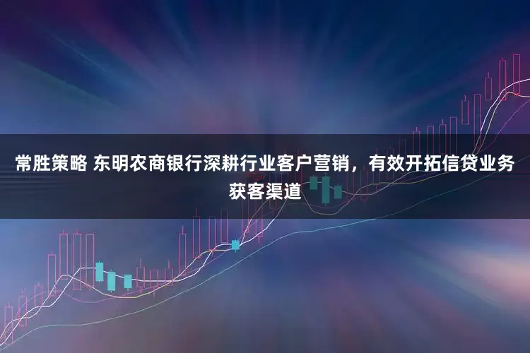 常胜策略 东明农商银行深耕行业客户营销，有效开拓信贷业务获客渠道
