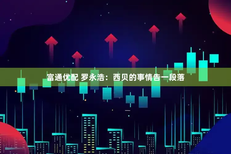 富通优配 罗永浩：西贝的事情告一段落