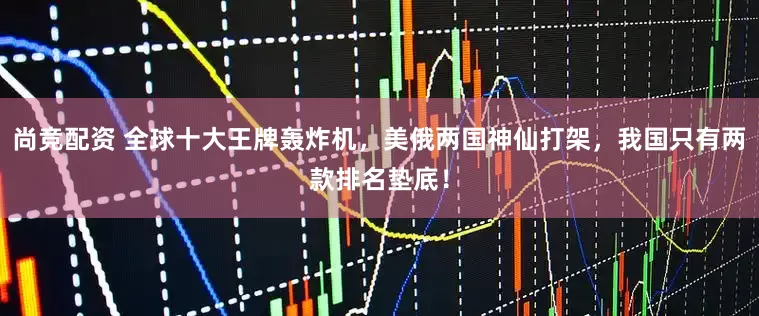 尚竞配资 全球十大王牌轰炸机，美俄两国神仙打架，我国只有两款排名垫底！