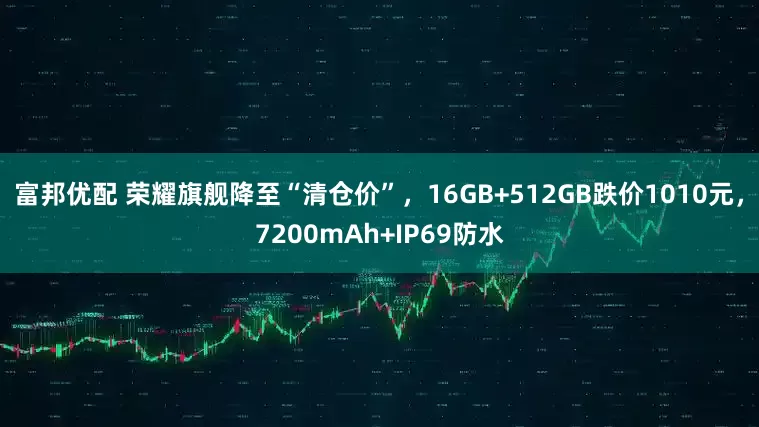 富邦优配 荣耀旗舰降至“清仓价”，16GB+512GB跌价1010元，7200mAh+IP69防水