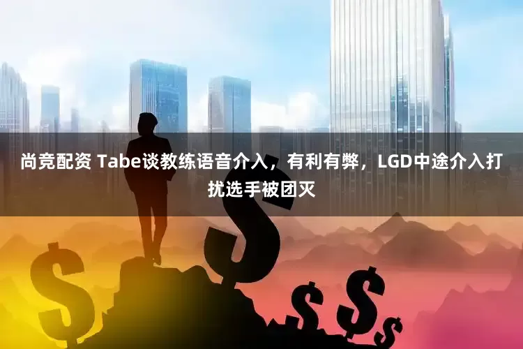 尚竞配资 Tabe谈教练语音介入，有利有弊，LGD中途介入打扰选手被团灭