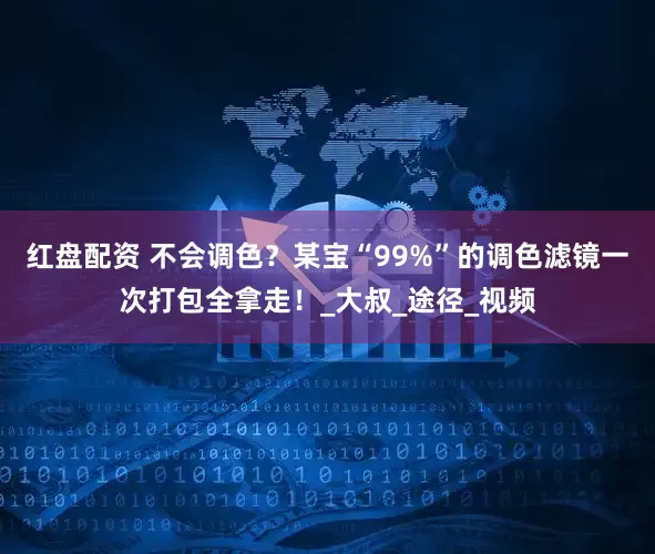 红盘配资 不会调色？某宝“99%”的调色滤镜一次打包全拿走！_大叔_途径_视频