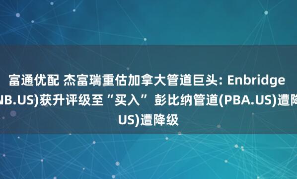 富通优配 杰富瑞重估加拿大管道巨头: Enbridge (ENB.US)获升评级至“买入” 彭比纳管道(PBA.US)遭降级