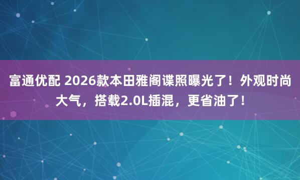 富通优配 2026款本田雅阁谍照曝光了！外观时尚大气，搭载2.0L插混，更省油了！