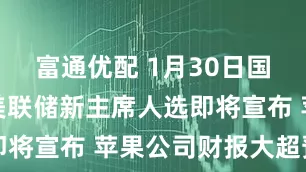 富通优配 1月30日国际晨讯丨美联储新主席人选即将宣布 苹果公司财报大超预期