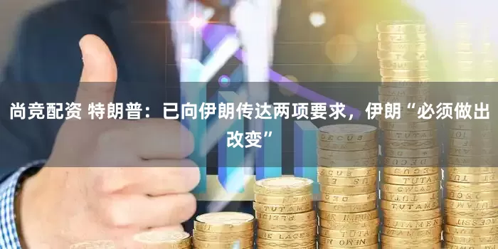 尚竞配资 特朗普：已向伊朗传达两项要求，伊朗“必须做出改变”