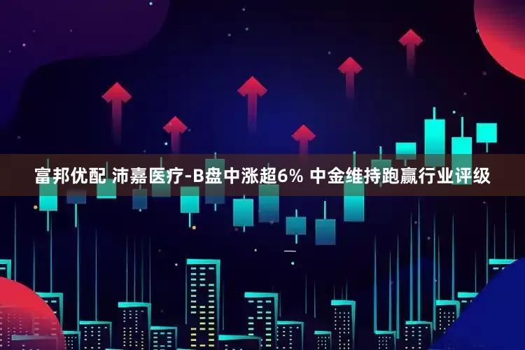 富邦优配 沛嘉医疗-B盘中涨超6% 中金维持跑赢行业评级