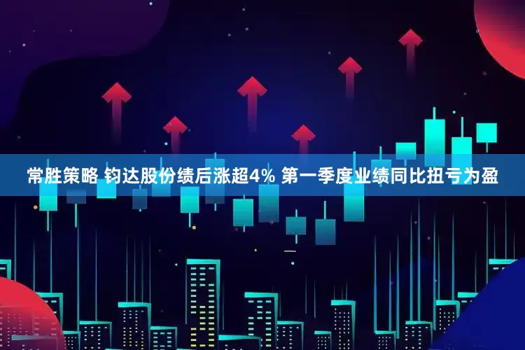 常胜策略 钧达股份绩后涨超4% 第一季度业绩同比扭亏为盈