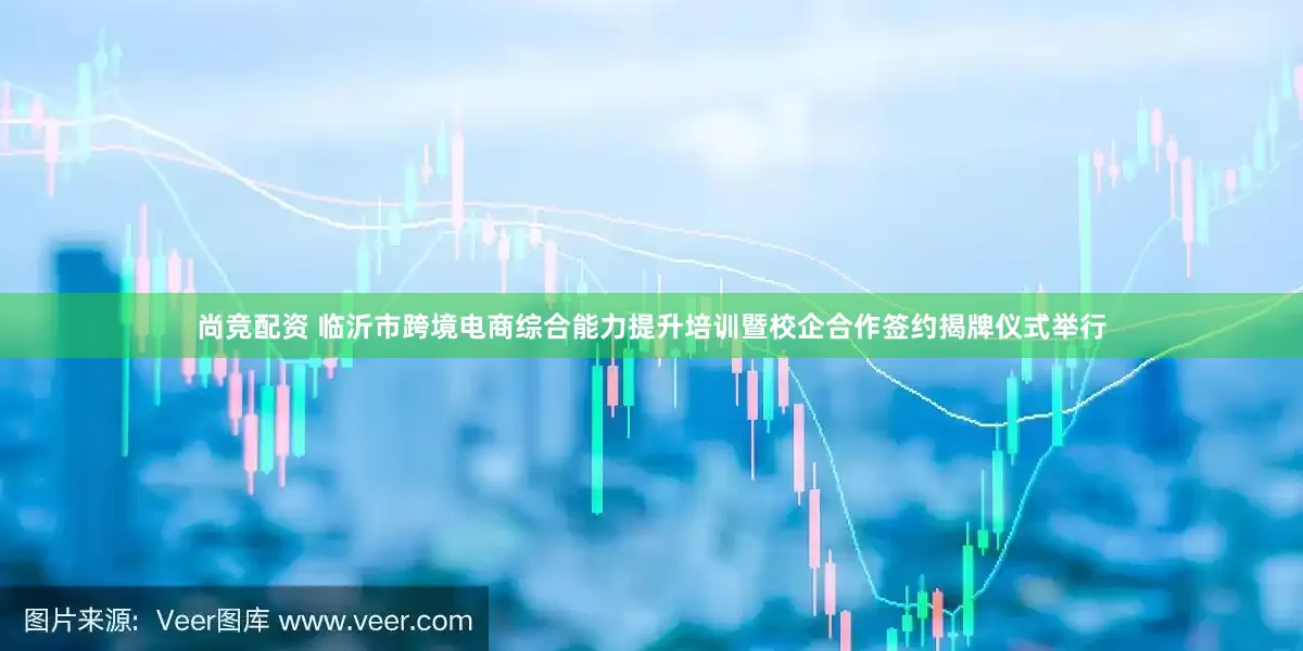 尚竞配资 临沂市跨境电商综合能力提升培训暨校企合作签约揭牌仪式举行