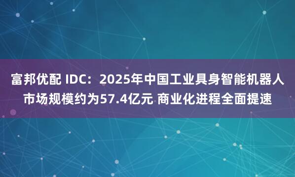 富邦优配 IDC：2025年中国工业具身智能机器人市场规模约为57.4亿元 商业化进程全面提速