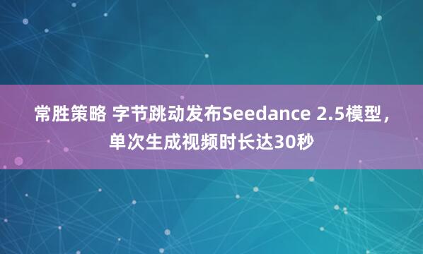常胜策略 字节跳动发布Seedance 2.5模型，单次生成视频时长达30秒
