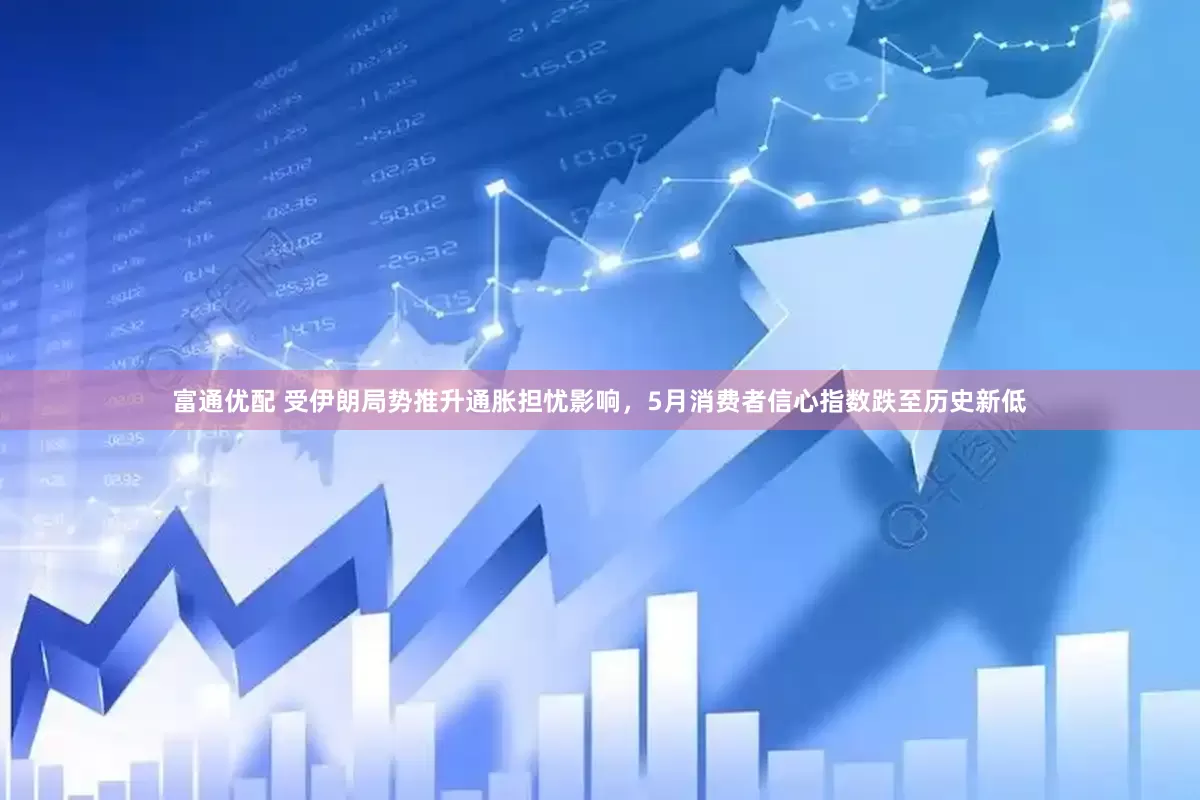 富通优配 受伊朗局势推升通胀担忧影响，5月消费者信心指数跌至历史新低