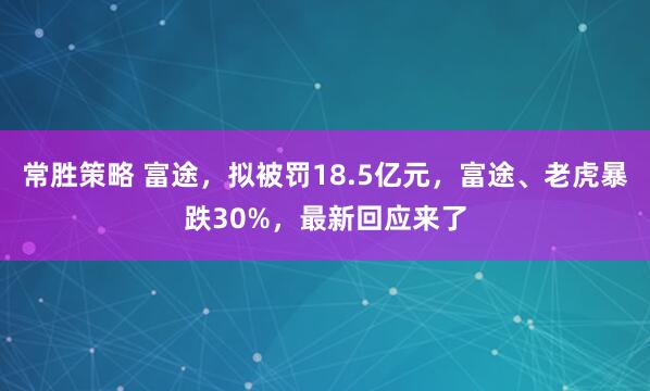 常胜策略 富途，拟被罚18.5亿元，富途、老虎暴跌30%，最新回应来了