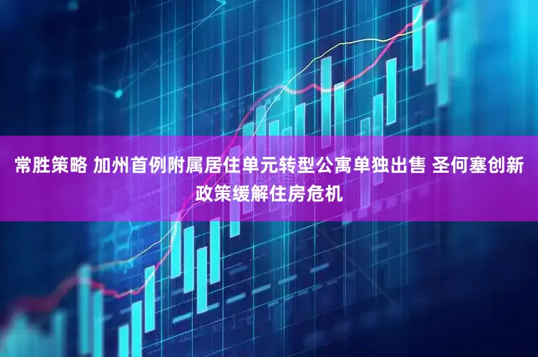 常胜策略 加州首例附属居住单元转型公寓单独出售 圣何塞创新政策缓解住房危机